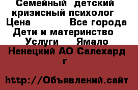 Семейный, детский, кризисный психолог › Цена ­ 2 000 - Все города Дети и материнство » Услуги   . Ямало-Ненецкий АО,Салехард г.